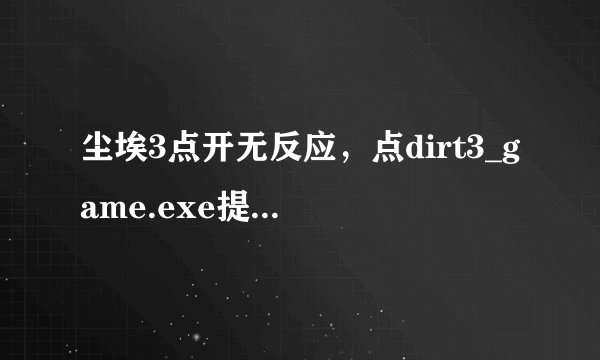 尘埃3点开无反应，点dirt3_game.exe提示 ，怎摸办，只玩了一次啊