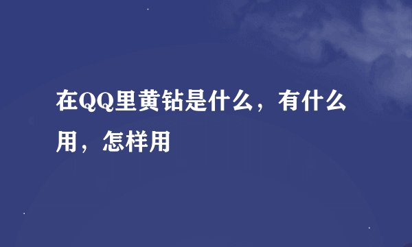 在QQ里黄钻是什么，有什么用，怎样用