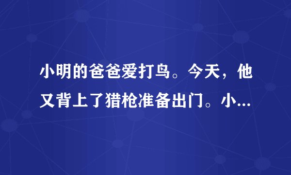 小明的爸爸爱打鸟。今天，他又背上了猎枪准备出门。小明想劝阻爸爸。想一想，如果你是小明，你会怎样说服