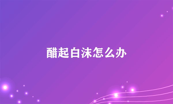 醋起白沫怎么办
