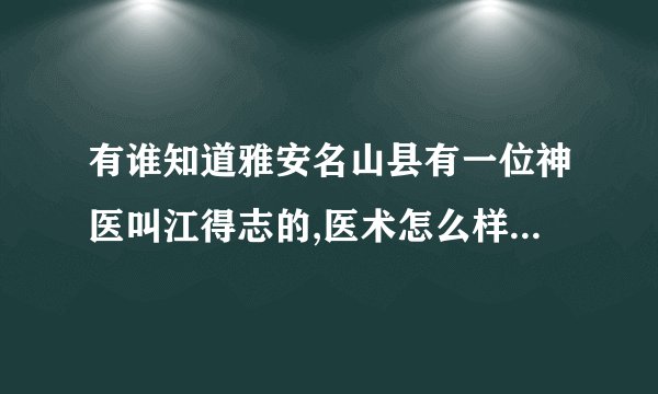 有谁知道雅安名山县有一位神医叫江得志的,医术怎么样?联系方法?
