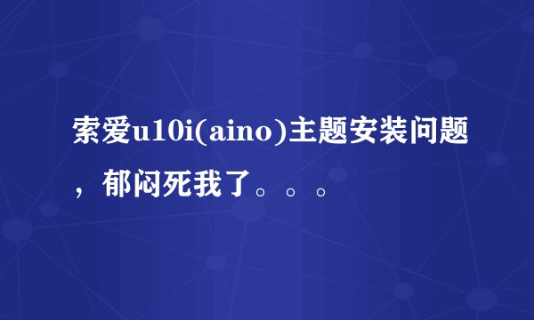 索爱u10i(aino)主题安装问题，郁闷死我了。。。