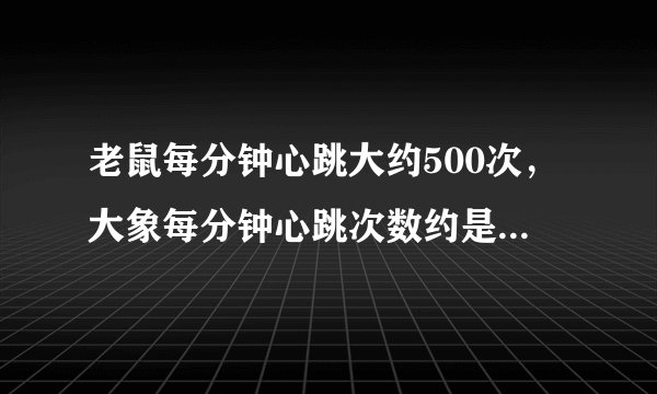 老鼠每分钟心跳大约500次，大象每分钟心跳次数约是老鼠的     2    25     ，约是猫的     1    6     ．