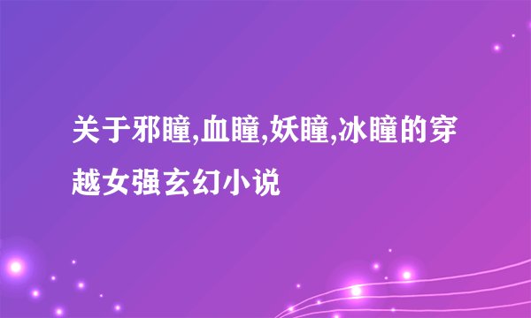 关于邪瞳,血瞳,妖瞳,冰瞳的穿越女强玄幻小说