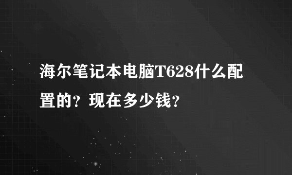 海尔笔记本电脑T628什么配置的？现在多少钱？