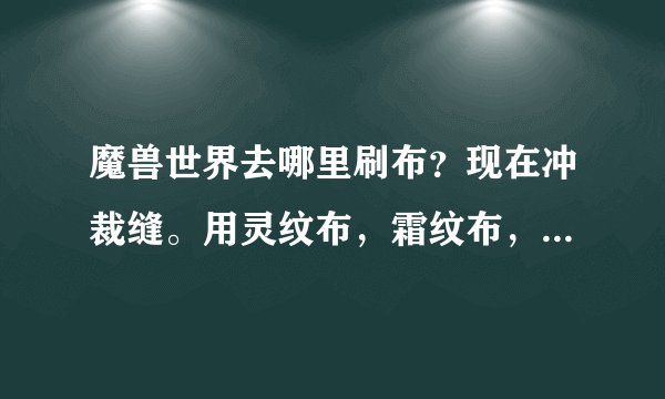 魔兽世界去哪里刷布？现在冲裁缝。用灵纹布，霜纹布，烬丝布。求介绍几个好去处！