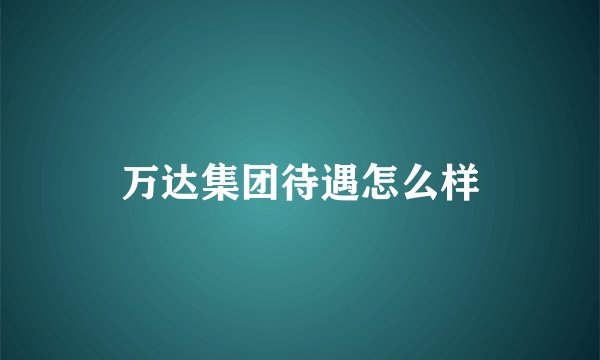 万达集团待遇怎么样