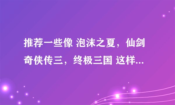 推荐一些像 泡沫之夏，仙剑奇侠传三，终极三国 这样好看的偶像剧呗