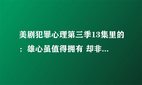 美剧犯罪心理第三季13集里的：雄心虽值得拥有 却非廉价之物 什么意思？