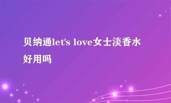 贝纳通let's love女士淡香水好用吗