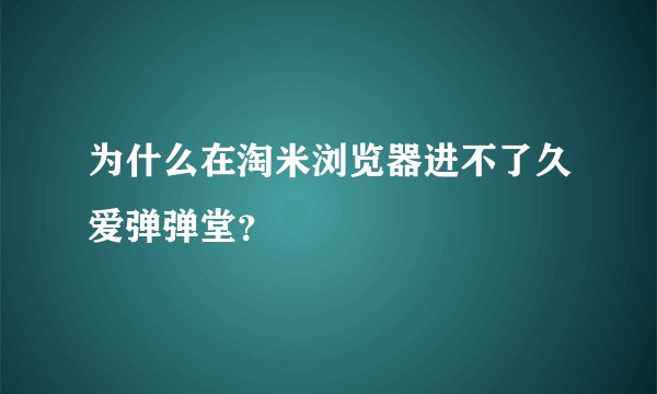 为什么在淘米浏览器进不了久爱弹弹堂？