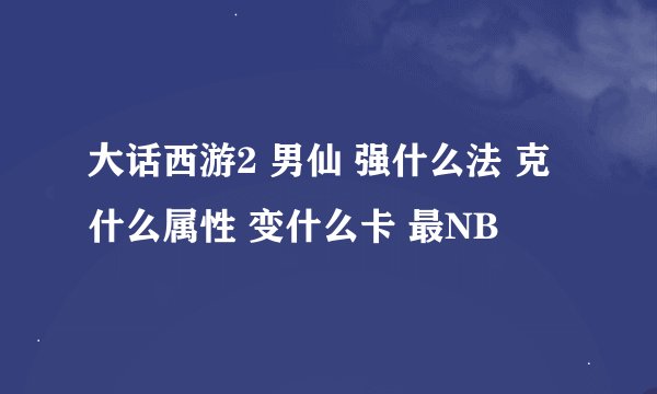 大话西游2 男仙 强什么法 克什么属性 变什么卡 最NB