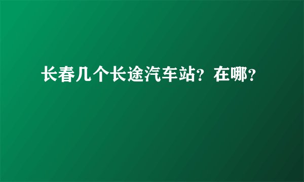 长春几个长途汽车站？在哪？