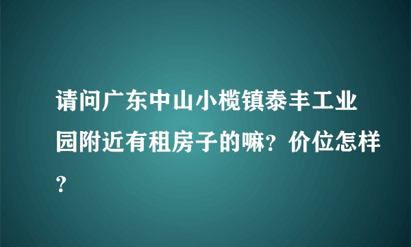 请问广东中山小榄镇泰丰工业园附近有租房子的嘛？价位怎样？