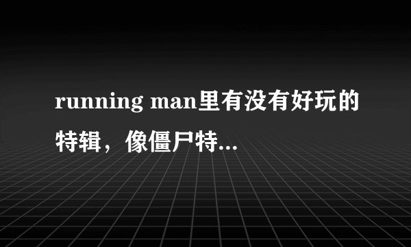 running man里有没有好玩的特辑，像僵尸特辑，恐怖特辑那种的