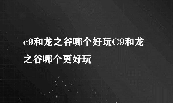 c9和龙之谷哪个好玩C9和龙之谷哪个更好玩