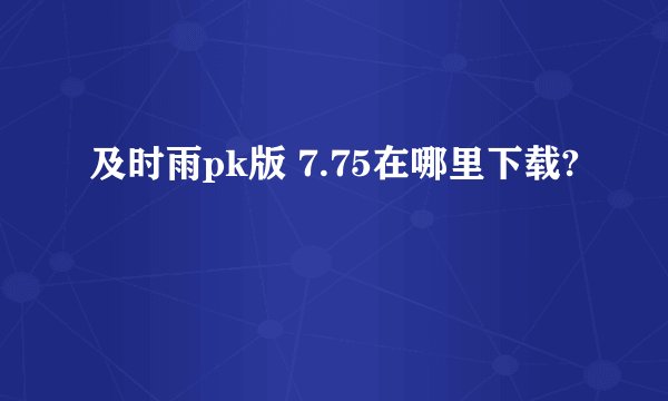 及时雨pk版 7.75在哪里下载?