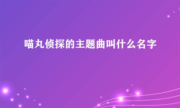 喵丸侦探的主题曲叫什么名字