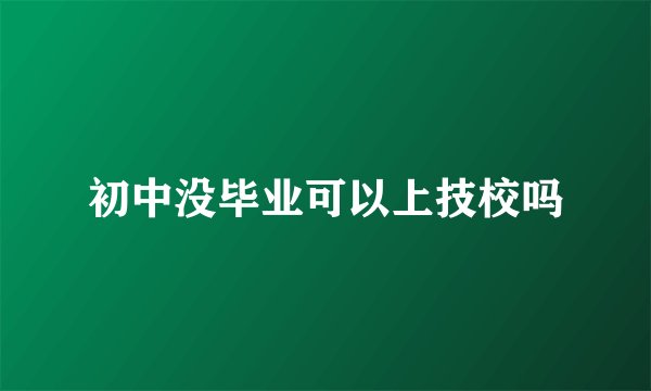 初中没毕业可以上技校吗