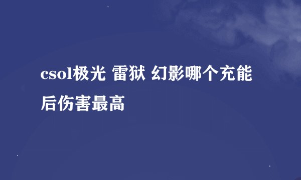 csol极光 雷狱 幻影哪个充能后伤害最高