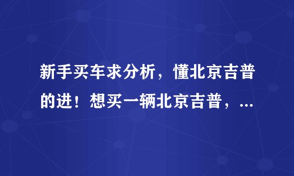 新手买车求分析,懂北京吉普的进!想买一辆北京吉普,212,213,还有20-系列都有什么区别?哪个