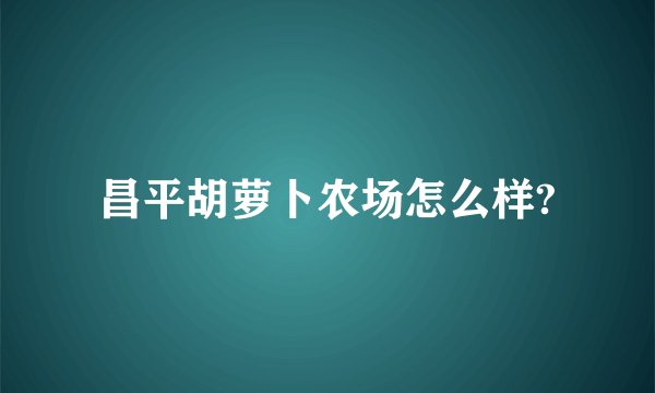 昌平胡萝卜农场怎么样?