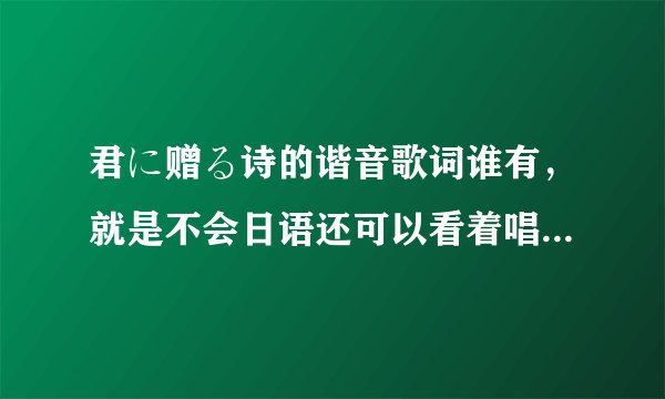 君に赠る诗的谐音歌词谁有，就是不会日语还可以看着唱出来那种，谢谢！