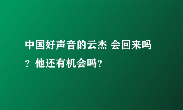 中国好声音的云杰 会回来吗？他还有机会吗？