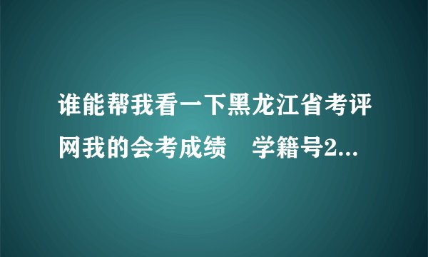 谁能帮我看一下黑龙江省考评网我的会考成绩　学籍号2303022011010197　急！！