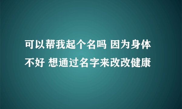 可以帮我起个名吗 因为身体不好 想通过名字来改改健康