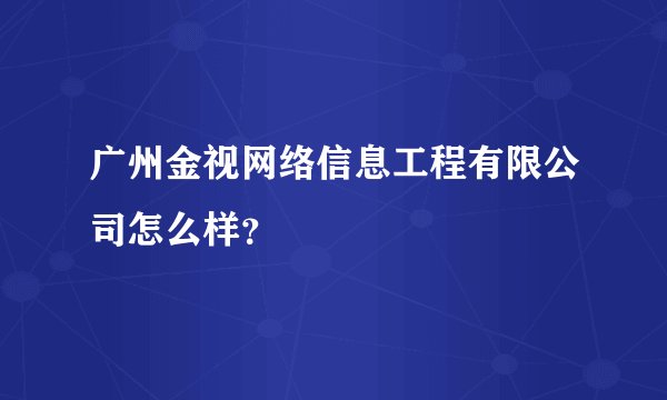 广州金视网络信息工程有限公司怎么样?