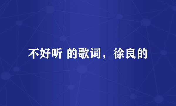 不好听 的歌词，徐良的