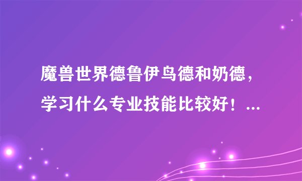 魔兽世界德鲁伊鸟德和奶德，学习什么专业技能比较好！我现在学的是采矿和工程！PVE