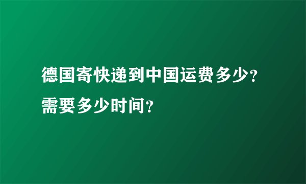 德国寄快递到中国运费多少？需要多少时间？