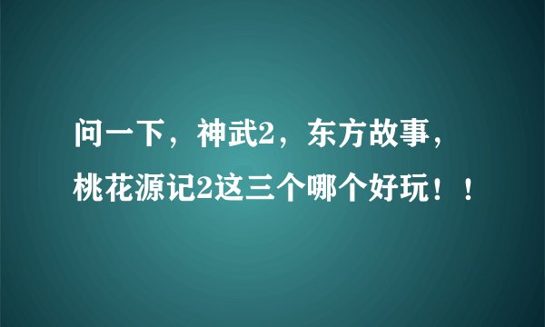 问一下，神武2，东方故事，桃花源记2这三个哪个好玩！！