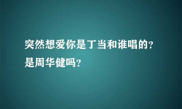 突然想爱你是丁当和谁唱的？是周华健吗？