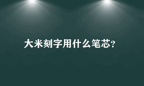 大米刻字用什么笔芯？