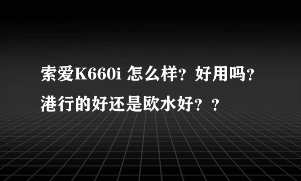 索爱K660i 怎么样？好用吗？港行的好还是欧水好？？