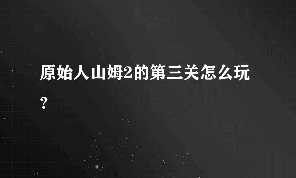原始人山姆2的第三关怎么玩？