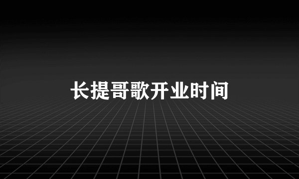 长提哥歌开业时间