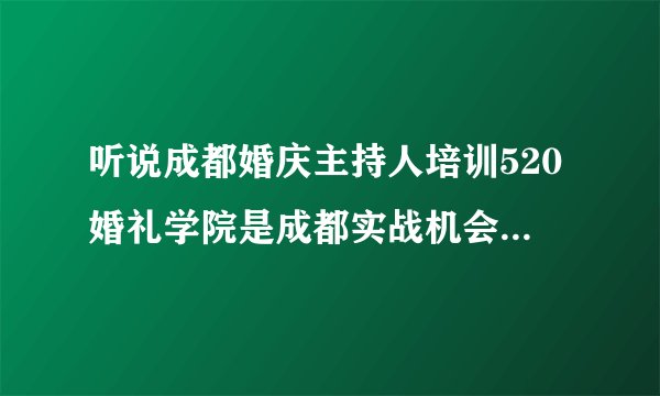 听说成都婚庆主持人培训520婚礼学院是成都实战机会最多的学校是吗？