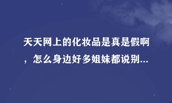 天天网上的化妆品是真是假啊，怎么身边好多姐妹都说别去那买，她们买到过假的。要求退货天天网不允许。
