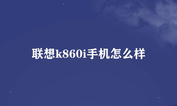 联想k860i手机怎么样