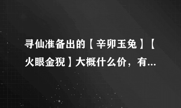 寻仙准备出的【辛卯玉兔】【火眼金猊】大概什么价，有什么技能！！！