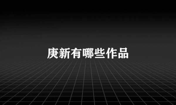 庚新有哪些作品
