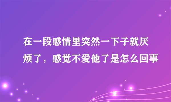 在一段感情里突然一下子就厌烦了，感觉不爱他了是怎么回事