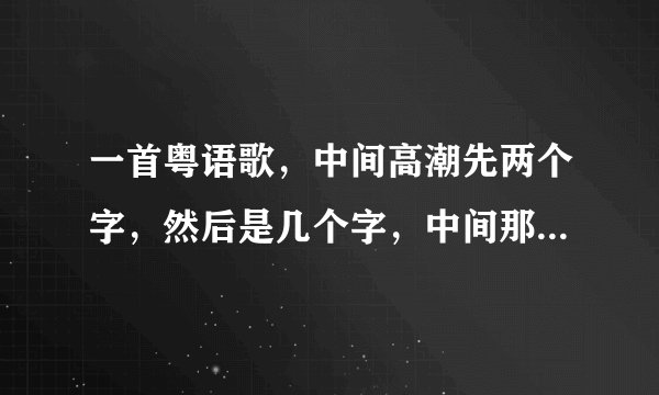 一首粤语歌，中间高潮先两个字，然后是几个字，中间那两个字发音好像是露开，