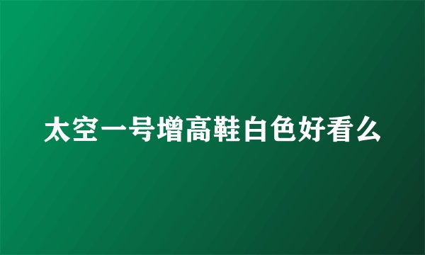 太空一号增高鞋白色好看么