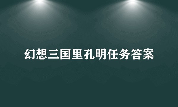 幻想三国里孔明任务答案