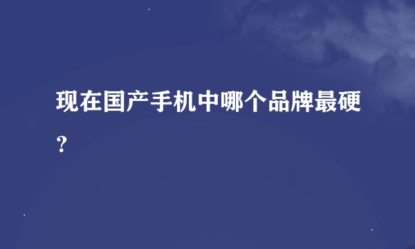 现在国产手机中哪个品牌最硬？